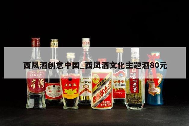 西凤酒创意中国_西凤酒文化主题酒80元