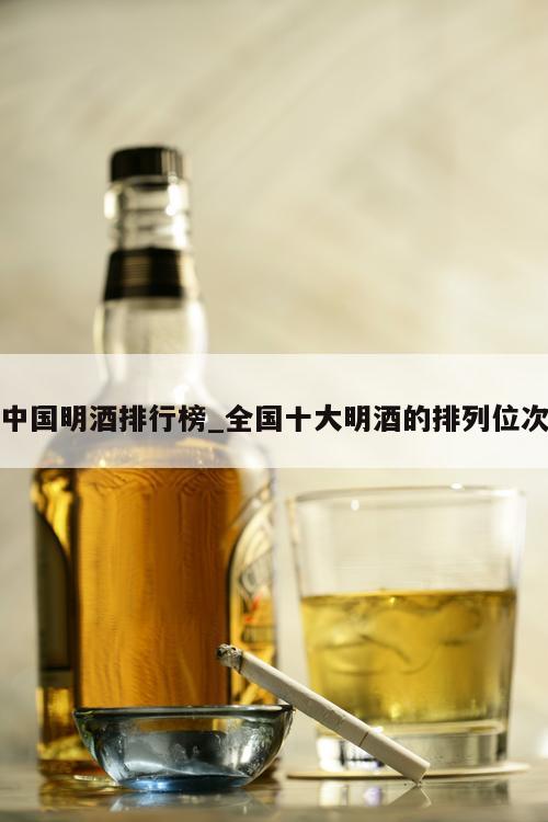 中国明酒排行榜_全国十大明酒的排列位次