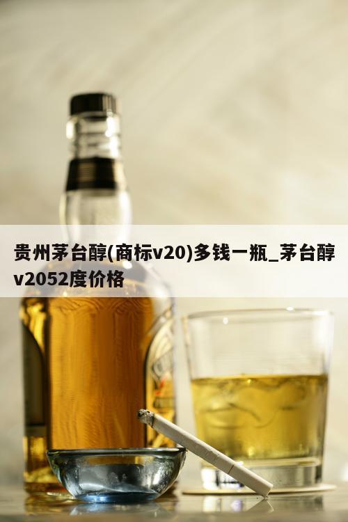 贵州茅台醇(商标v20)多钱一瓶_茅台醇v2052度价格