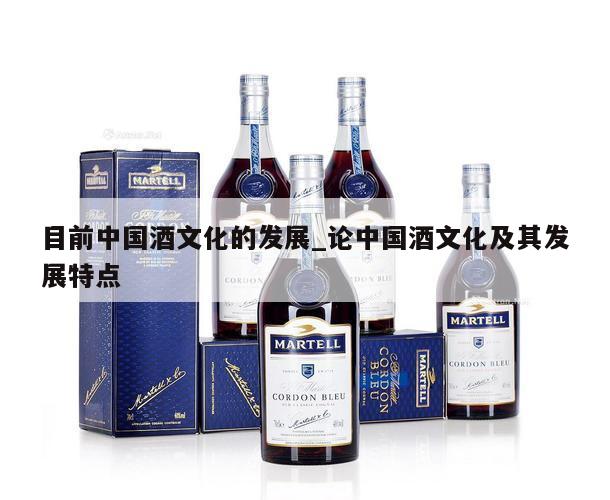 目前中国酒文化的发展_论中国酒文化及其发展特点